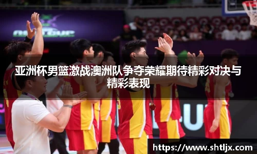 SBET实博亚洲杯男篮激战澳洲队争夺荣耀期待精彩对决与精彩表现