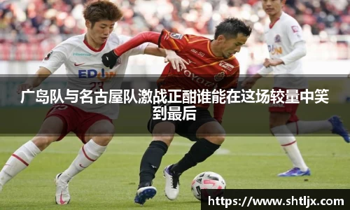 SBET实博广岛队与名古屋队激战正酣谁能在这场较量中笑到最后